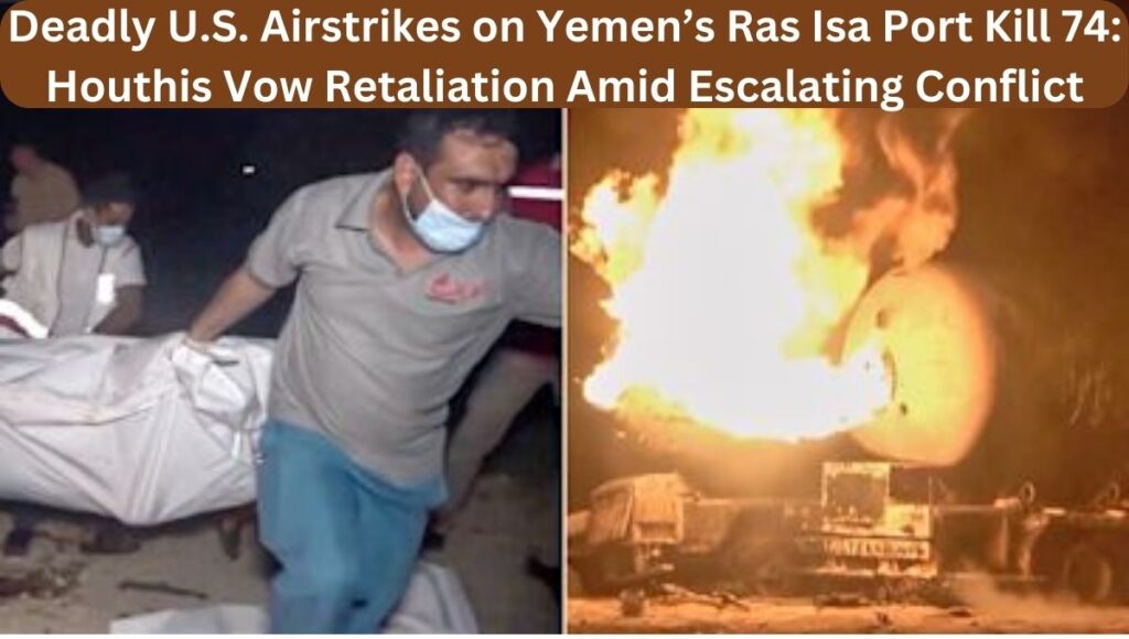 Deadly U.S. Airstrikes on Yemen’s Ras Isa Port Kill 74: Houthis Vow Retaliation Amid Escalating Conflict