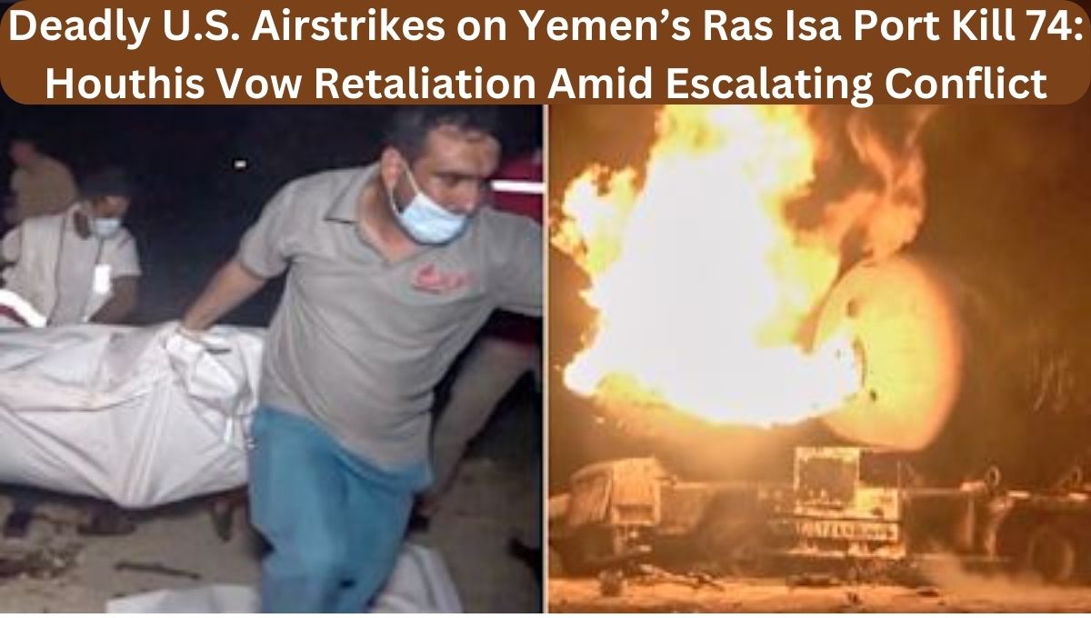 Deadly U.S. Airstrikes on Yemen’s Ras Isa Port Kill 74: Houthis Vow Retaliation Amid Escalating Conflict