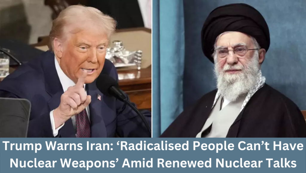 Trump Warns Iran: ‘Radicalised People Can’t Have Nuclear Weapons’ Amid Renewed Nuclear Talks