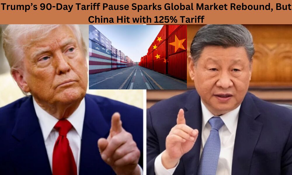 Trump’s 90-Day Tariff Pause Sparks Global Market Rebound, But China Hit with 125% Tariff
