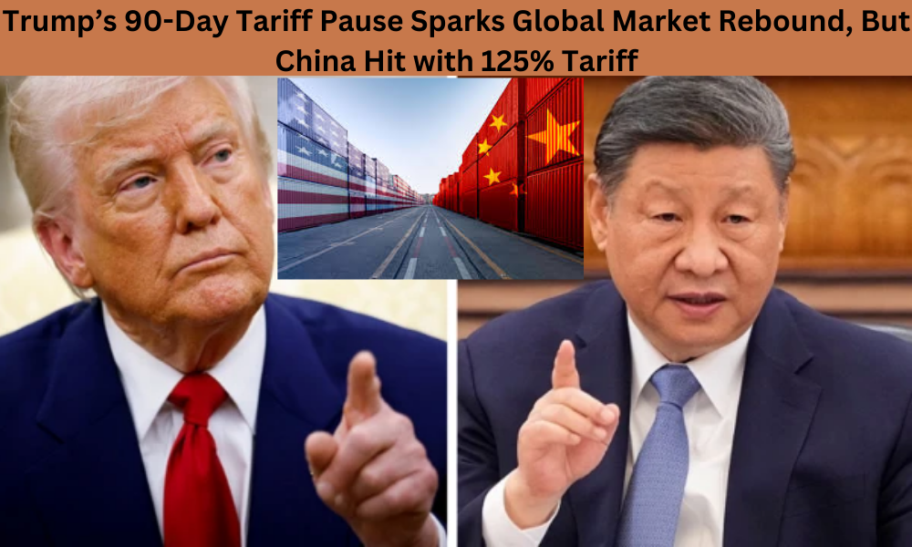 Trump’s 90-Day Tariff Pause Sparks Global Market Rebound, But China Hit with 125% Tariff