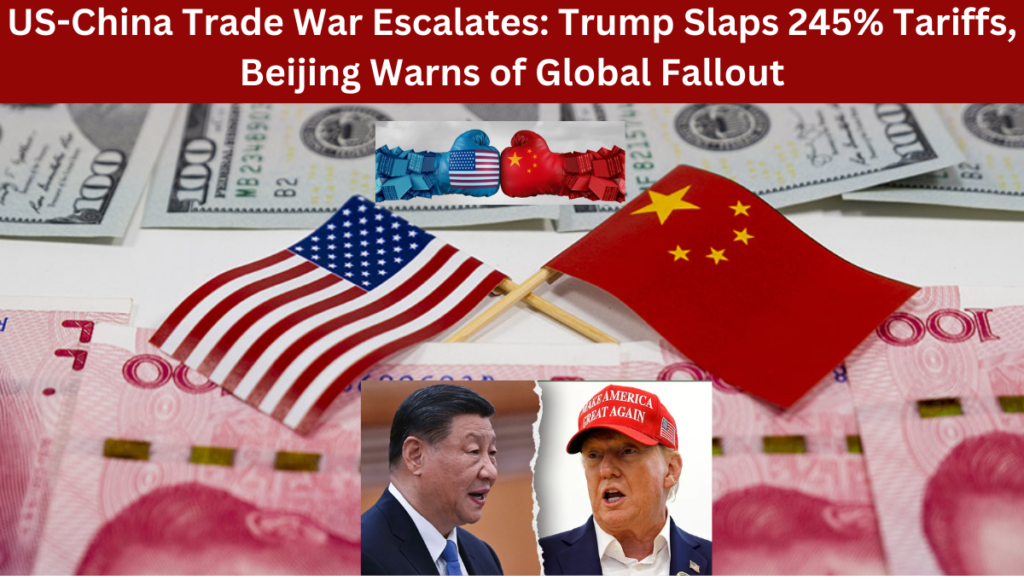 US-China Trade War Escalates: Trump Slaps 245% Tariffs, Beijing Warns of Global Fallout