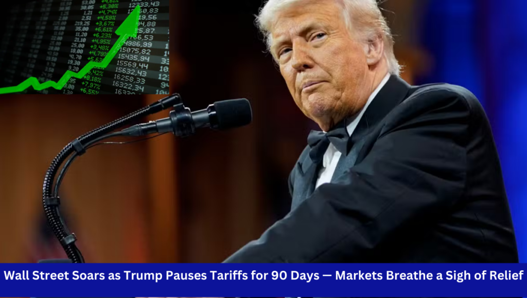 Wall Street Soars as Trump Pauses Tariffs for 90 Days — Markets Breathe a Sigh of Relief