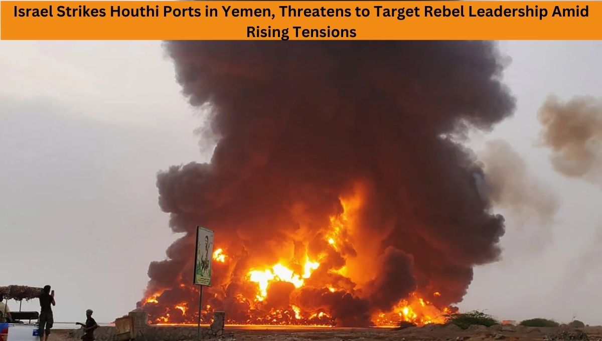 Israel Strikes Houthi Ports in Yemen, Threatens to Target Rebel Leadership Amid Rising Tensions