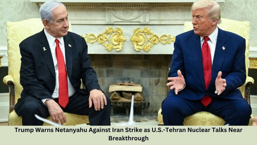 Trump Warns Netanyahu Against Iran Strike as U.S.-Tehran Nuclear Talks Near Breakthrough
