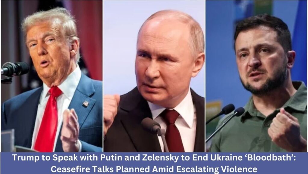 Trump to Speak with Putin and Zelensky to End Ukraine ‘Bloodbath’: Ceasefire Talks Planned Amid Escalating Violence