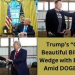 Trump’s “One Big Beautiful Bill” Drives Wedge with Elon Musk Amid DOGE Fallout