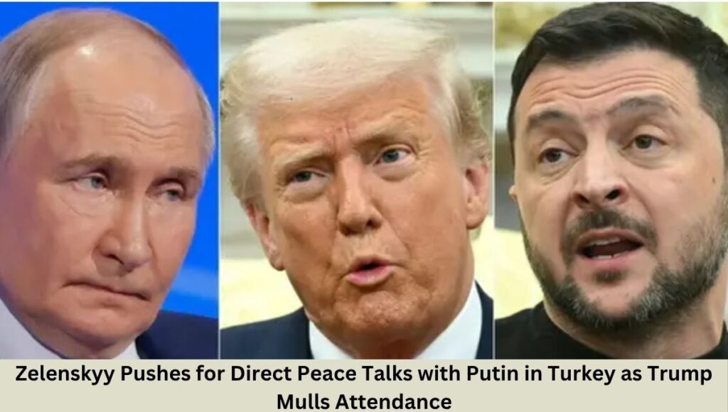 Zelenskyy Pushes for Direct Peace Talks with Putin in Turkey as Trump Mulls Attendance