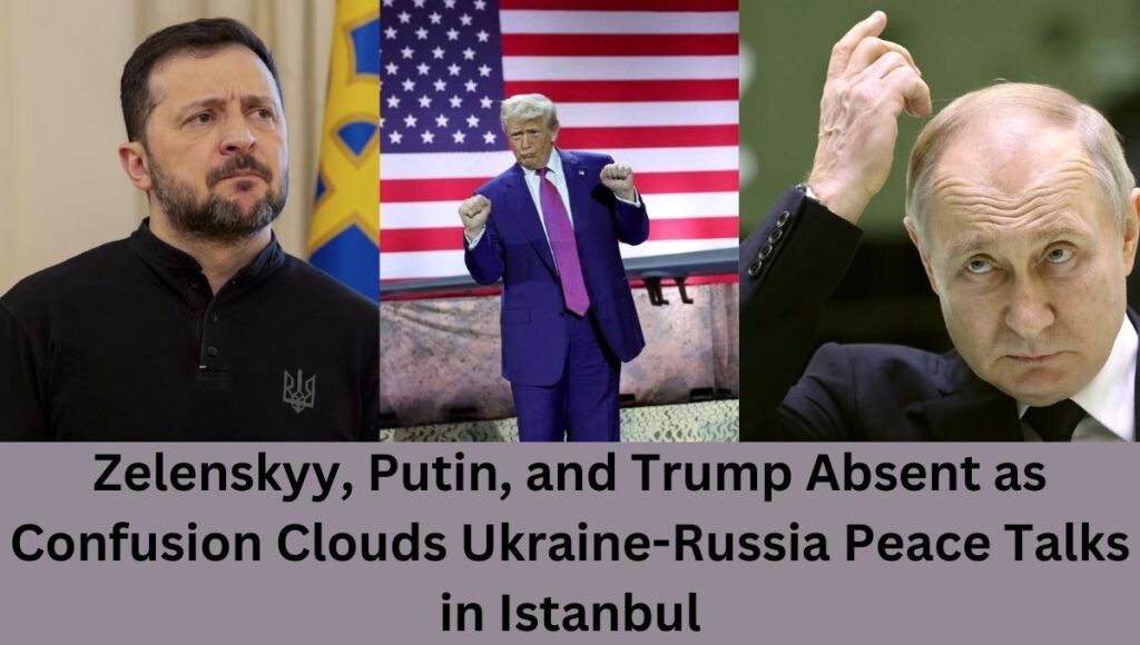 Zelenskyy, Putin, and Trump Absent as Confusion Clouds Ukraine-Russia Peace Talks in Istanbul
