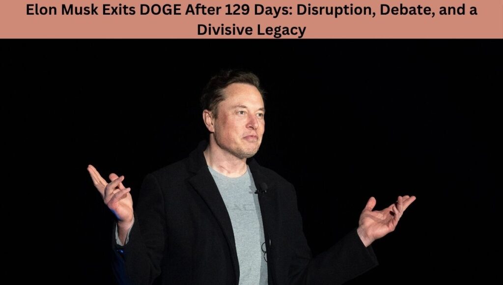 Elon Musk Exits DOGE After 129 Days: Disruption, Debate, and a Divisive Legacy