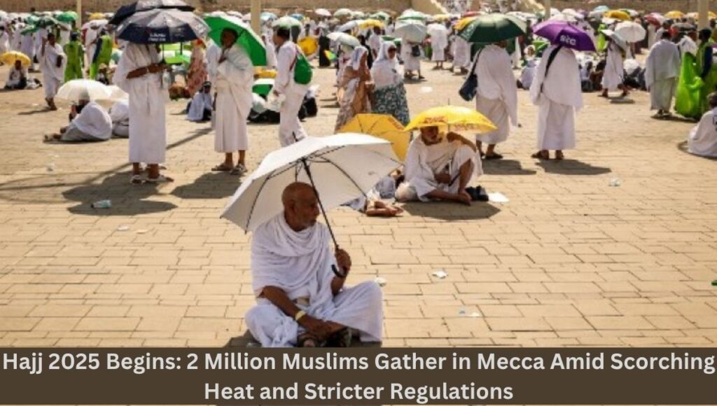 Hajj 2025 Begins: 2 Million Muslims Gather in Mecca Amid Scorching Heat and Stricter Regulations