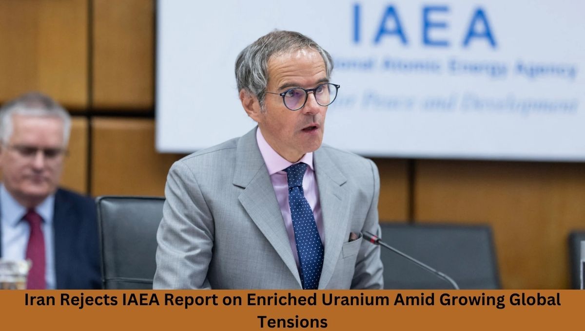 Iran Rejects IAEA Report on Enriched Uranium Amid Growing Global Tensions
