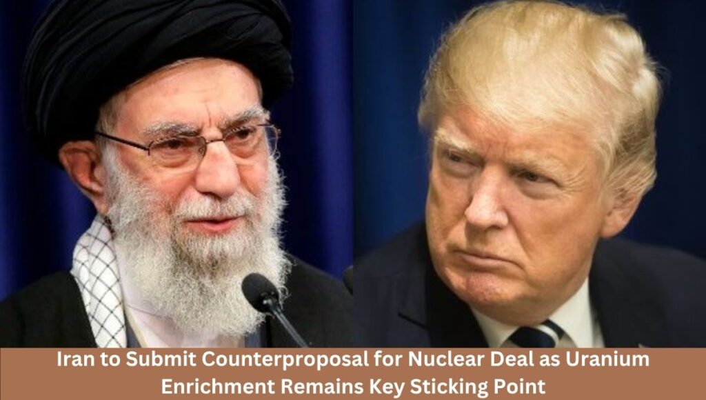 Iran to Submit Counterproposal for Nuclear Deal as Uranium Enrichment Remains Key Sticking Point