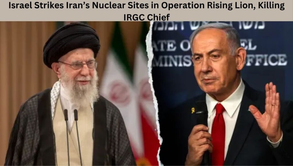 Israel Strikes Iran’s Nuclear Sites in Operation Rising Lion, Killing IRGC Chief