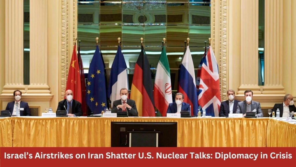 Israel’s Airstrikes on Iran Shatter U.S. Nuclear Talks: Diplomacy in Crisis