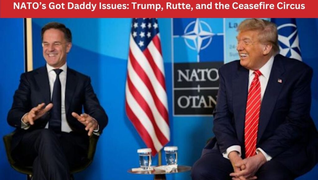 NATO’s Got Daddy Issues: Trump, Rutte, and the Ceasefire Circus