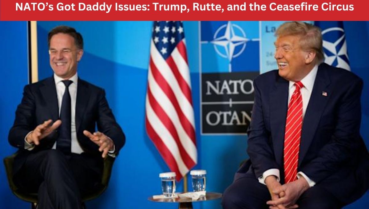 NATO’s Got Daddy Issues: Trump, Rutte, and the Ceasefire Circus