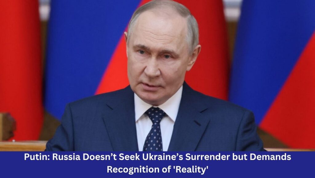 Putin: Russia Doesn’t Seek Ukraine’s Surrender but Demands Recognition of 'Reality'