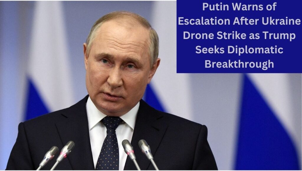 Putin Warns of Escalation After Ukraine Drone Strike as Trump Seeks Diplomatic Breakthrough
