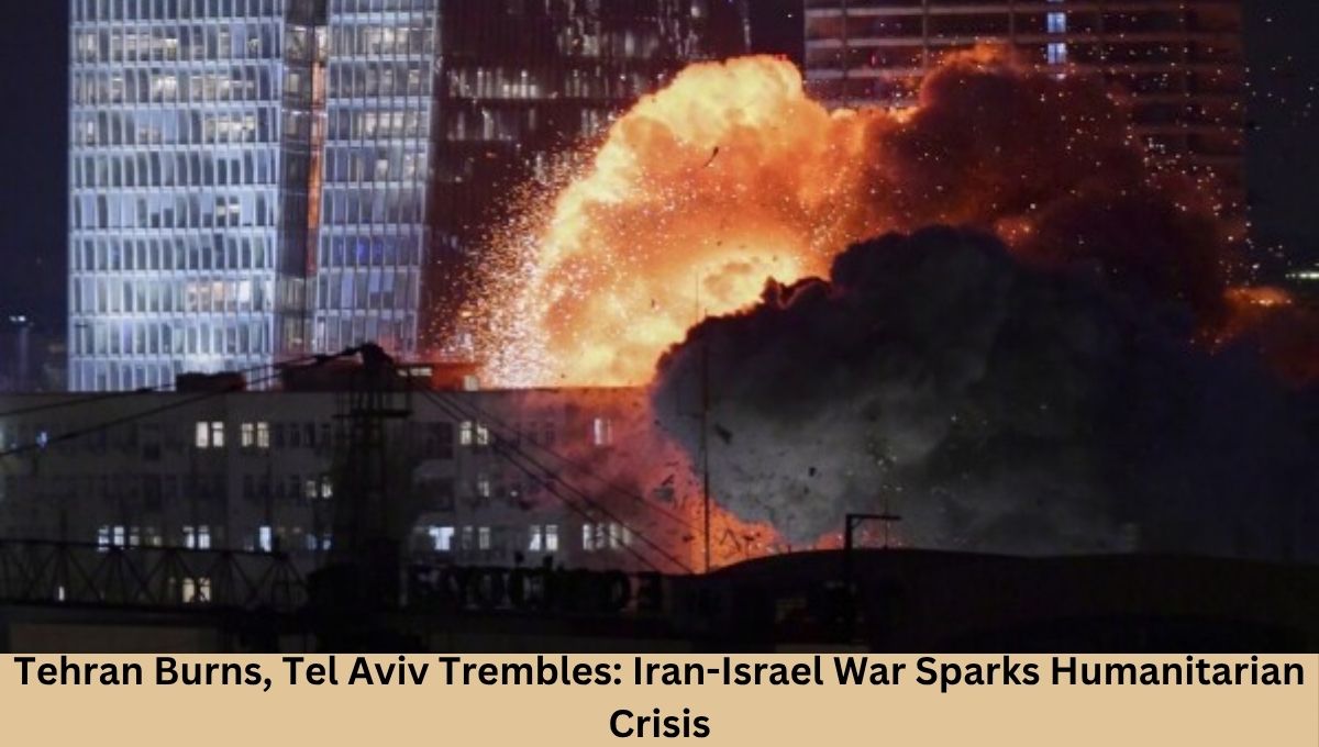 Tehran Burns, Tel Aviv Trembles: Iran-Israel War Sparks Humanitarian Crisis