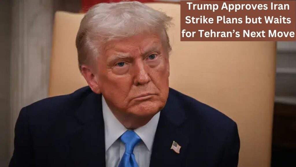 Trump Approves Iran Strike Plans but Waits for Tehran’s Next Move