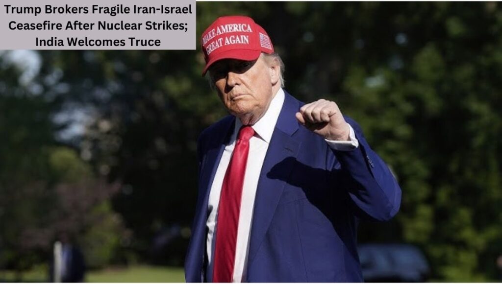 Trump Brokers Fragile Iran-Israel Ceasefire After Nuclear Strikes; India Welcomes Truce
