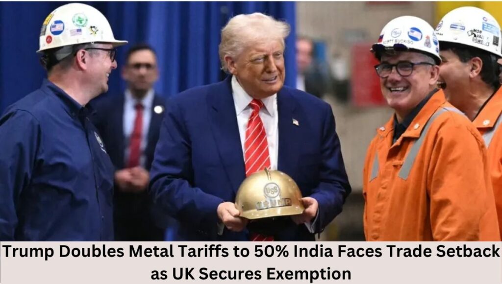 Trump Doubles Metal Tariffs to 50% India Faces Trade Setback as UK Secures Exemption