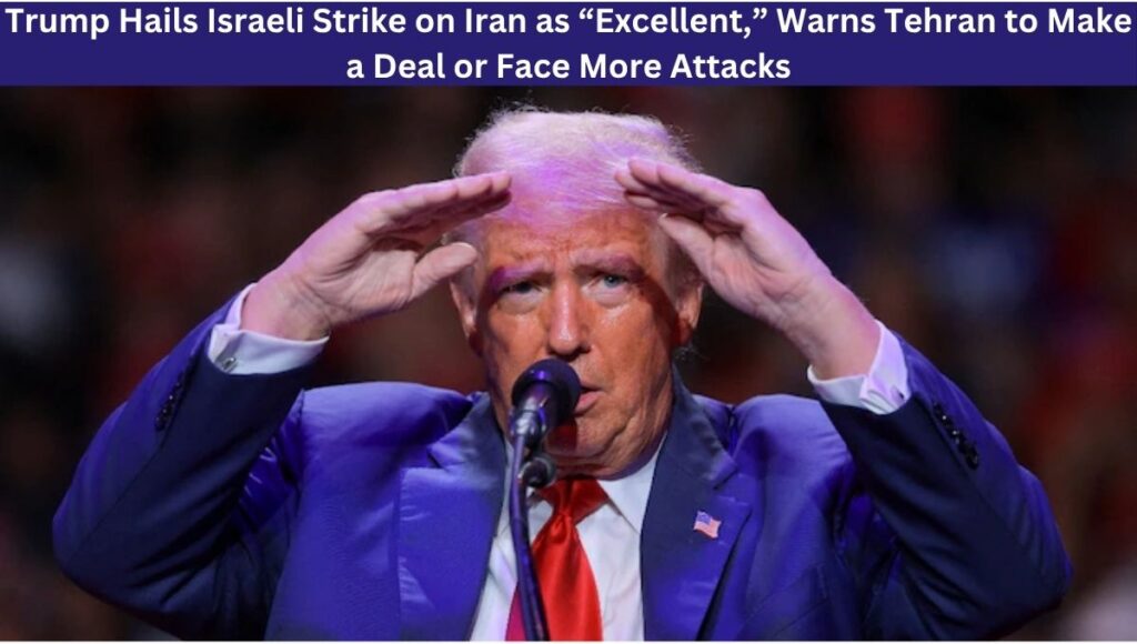 Trump Hails Israeli Strike on Iran as “Excellent,” Warns Tehran to Make a Deal or Face More Attacks