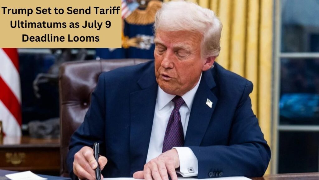 Trump Set to Send Tariff Ultimatums as July 9 Deadline Looms