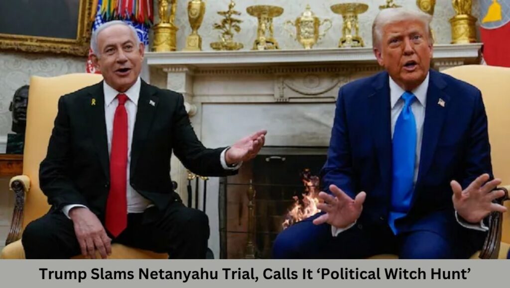 Trump Slams Netanyahu Trial, Calls It ‘Political Witch Hunt’