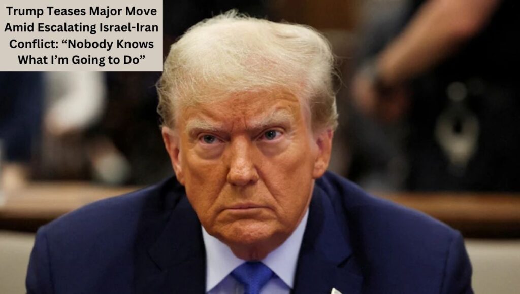 Trump Teases Major Move Amid Escalating Israel-Iran Conflict: “Nobody Knows What I’m Going to Do”