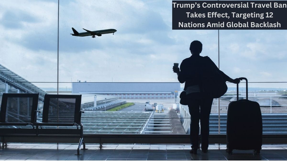 Trump’s Controversial Travel Ban Takes Effect, Targeting 12 Nations Amid Global Backlash