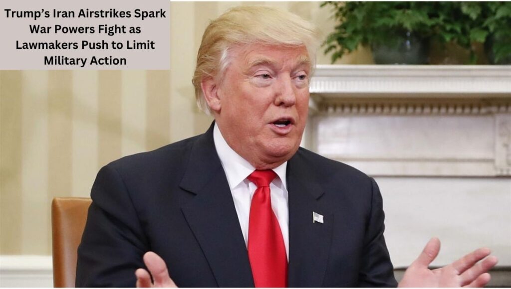 Trump’s Iran Airstrikes Spark War Powers Fight as Lawmakers Push to Limit Military Action