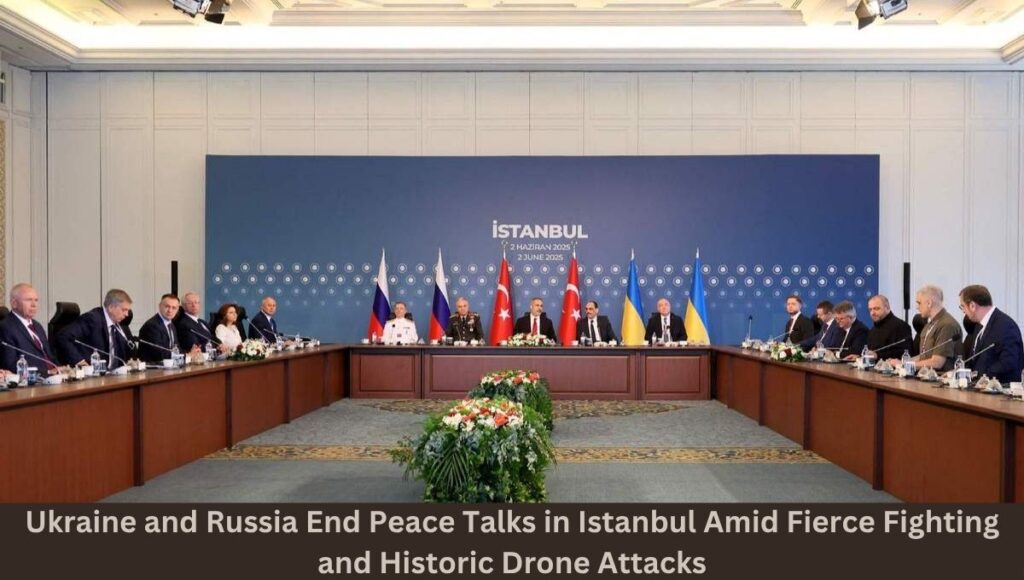 Ukraine and Russia End Peace Talks in Istanbul Amid Fierce Fighting and Historic Drone Attacks