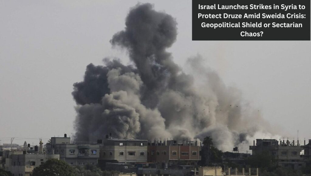 Israel Launches Strikes in Syria to Protect Druze Amid Sweida Crisis: Geopolitical Shield or Sectarian Chaos?