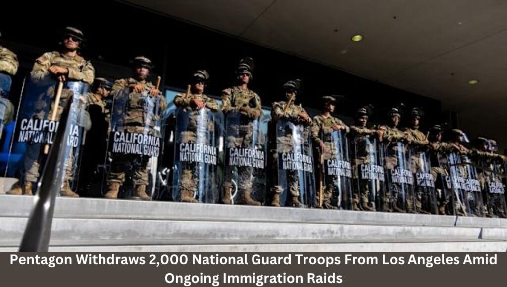 Pentagon Withdraws 2,000 National Guard Troops From Los Angeles Amid Ongoing Immigration Raids