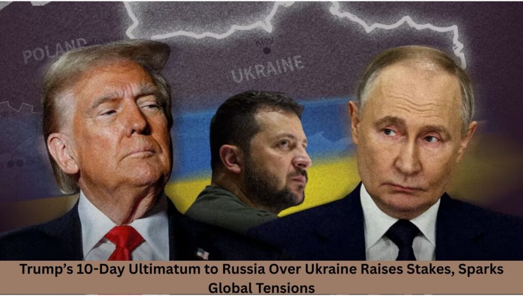 Trump’s 10-Day Ultimatum to Russia Over Ukraine Raises Stakes, Sparks Global Tensions