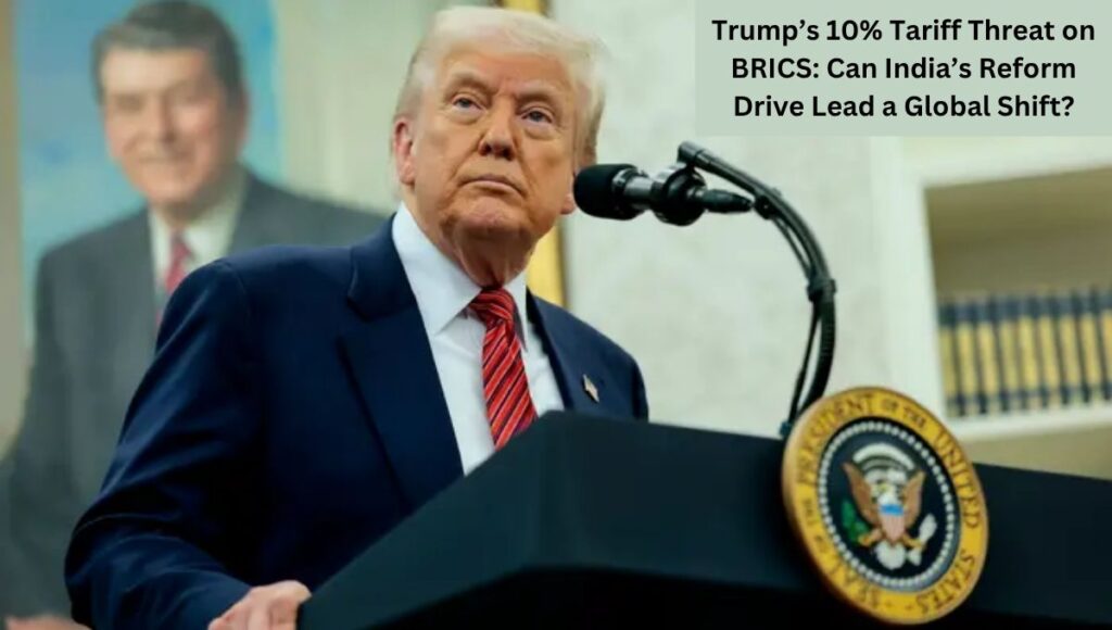 Trump’s 10% Tariff Threat on BRICS: Can India’s Reform Drive Lead a Global Shift? 