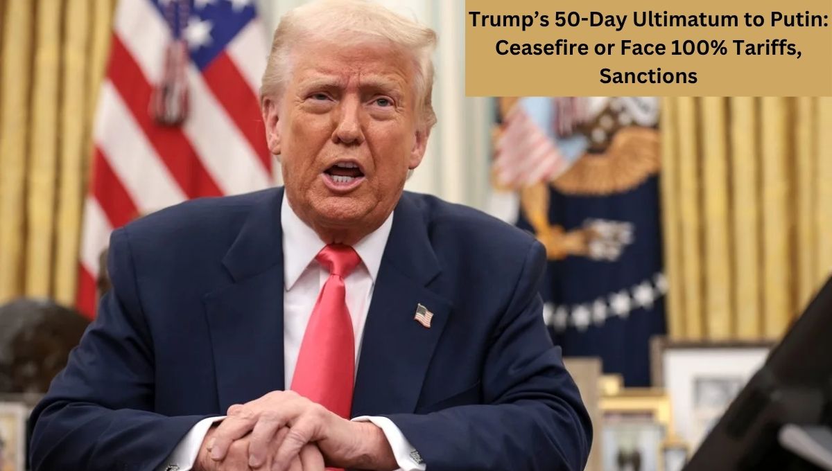 Trump’s 50-Day Ultimatum to Putin: Ceasefire or Face 100% Tariffs, Sanctions