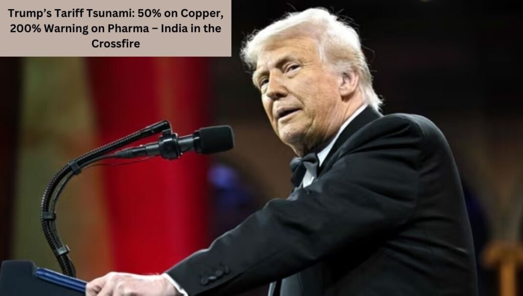 Trump’s Tariff Tsunami: 50% on Copper, 200% Warning on Pharma – India in the Crossfire
