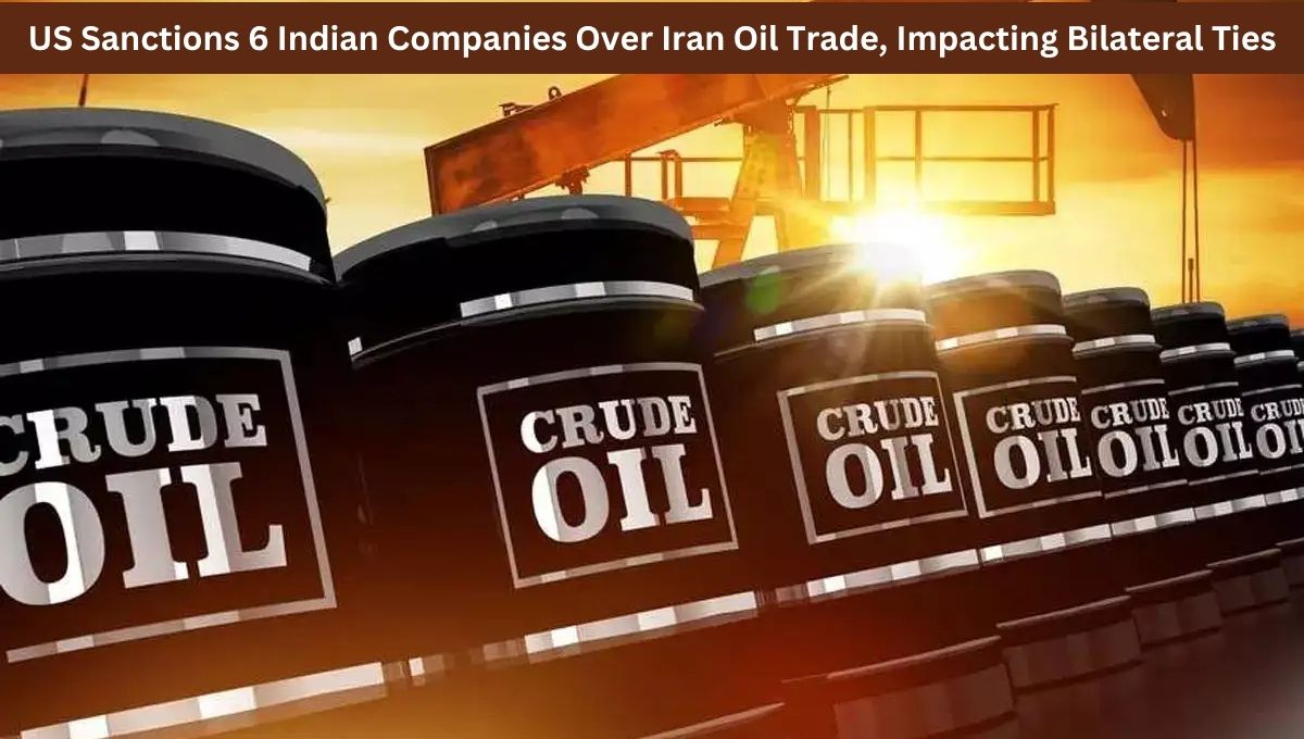 US Sanctions 6 Indian Companies Over Iran Oil Trade, Impacting Bilateral Ties