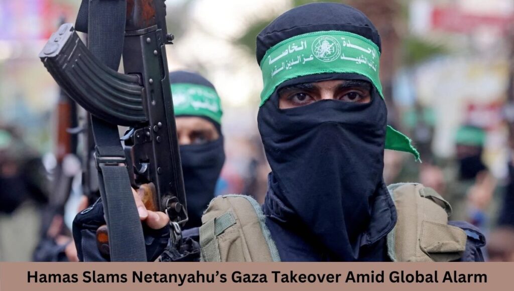 Hamas Slams Netanyahu’s Gaza Takeover Amid Global Alarm
