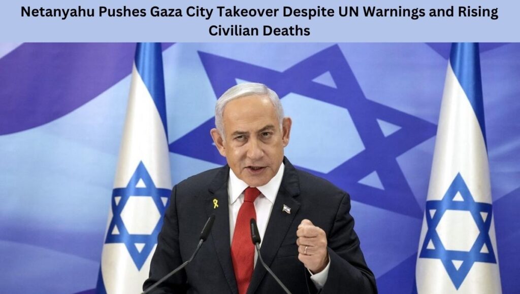 Netanyahu Pushes Gaza City Takeover Despite UN Warnings and Rising Civilian Deaths