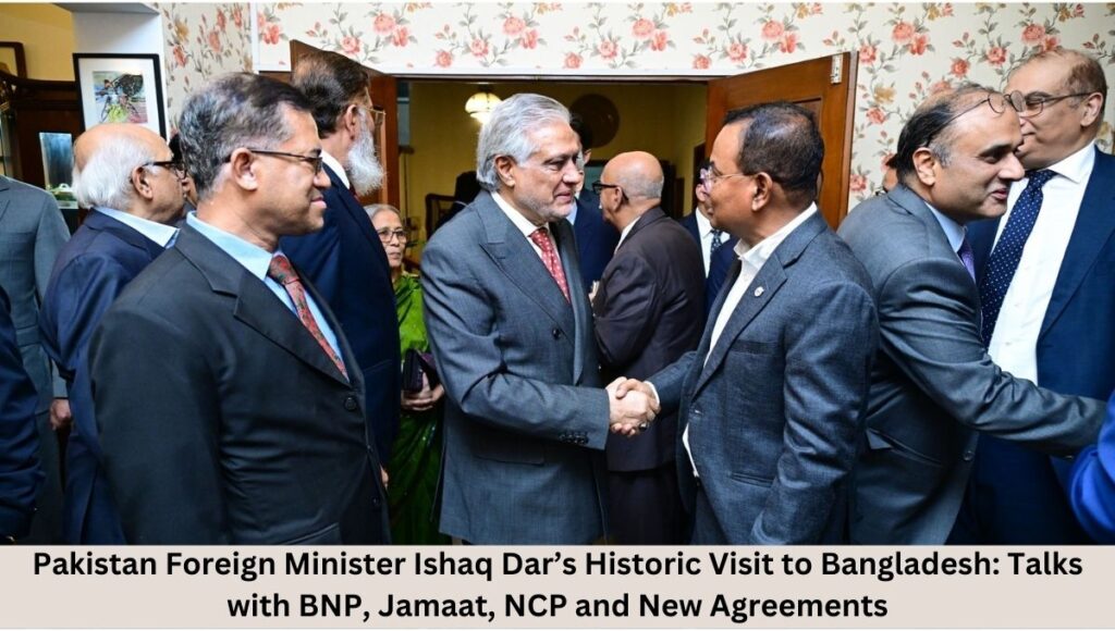 Pakistan Foreign Minister Ishaq Dar’s Historic Visit to Bangladesh: Talks with BNP, Jamaat, NCP and New Agreements