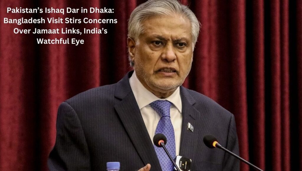 Pakistan’s Ishaq Dar in Dhaka: Bangladesh Visit Stirs Concerns Over Jamaat Links, India’s Watchful Eye