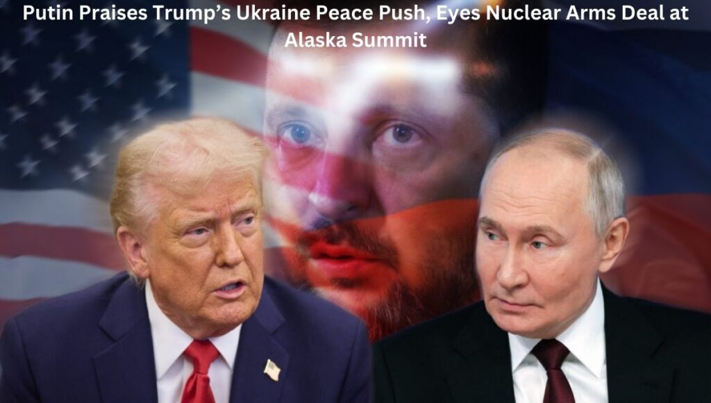 Putin Praises Trump’s Ukraine Peace Push, Eyes Nuclear Arms Deal at Alaska Summit
