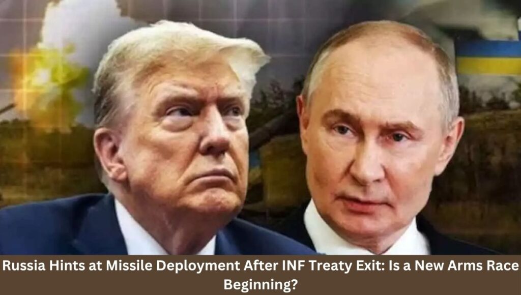 Russia Hints at Missile Deployment After INF Treaty Exit: Is a New Arms Race Beginning?