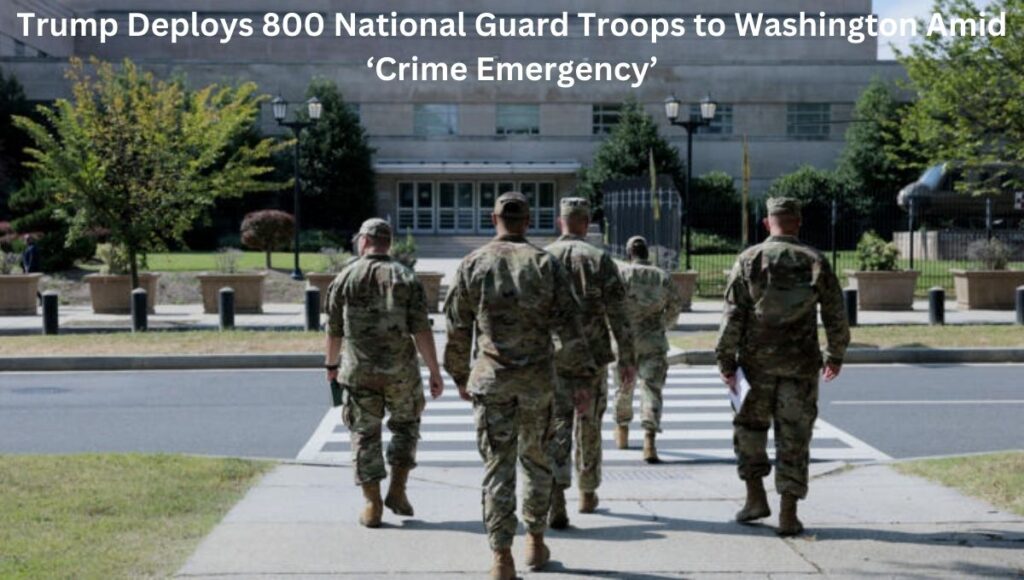 Trump Deploys 800 National Guard Troops to Washington Amid ‘Crime Emergency’