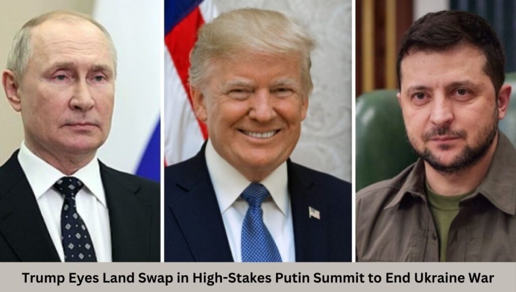 Trump Eyes Land Swap in High-Stakes Putin Summit to End Ukraine War