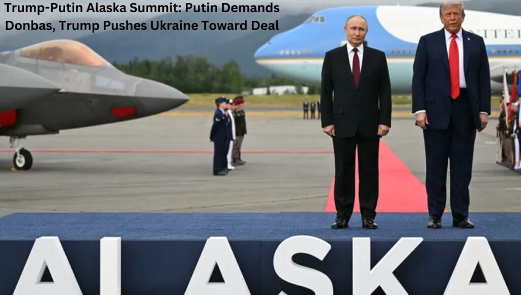 Trump-Putin Alaska Summit: Putin Demands Donbas, Trump Pushes Ukraine Toward Deal